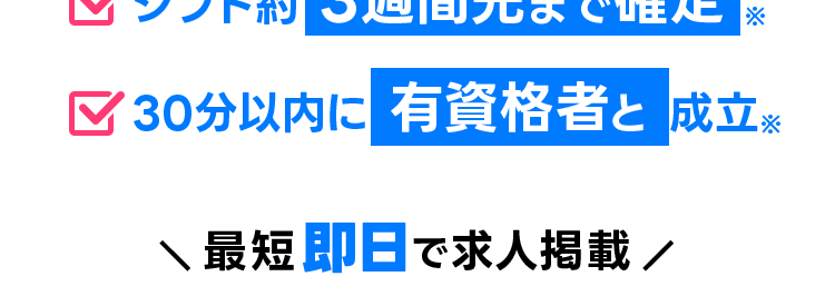 10月のシフト
埋まらない
27
28
なら!
3
18
11
4
7
31
15
22
タイミー
導入でこんなマッチング例も!
✓募集開始 約10分後に成立
シフト約3週間先まで確定
30分以内に 有資格者と成立※
最短即日で求人掲載/