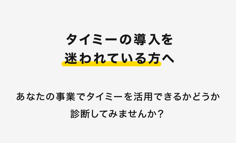 タイミーの導入を
迷われている方へ
あなたの事業でタイミーを活用できるかどうか
診断してみませんか?