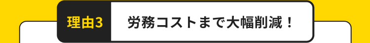 理由3
労務コストまで大幅削減!