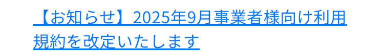 【お知らせ】 2025年9月事業者様向け利用
規約を改定いたします