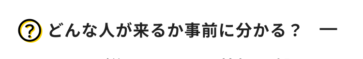 ? どんな人が来るか事前に分かる?
-