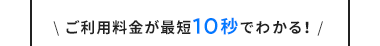 \ ご利用料金が最短10秒でわかる! /