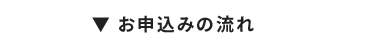 ▼ お申込みの流れ