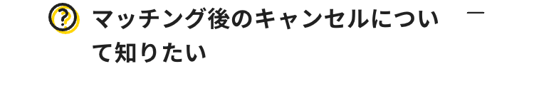 ? マッチング後のキャンセルについ
て知りたい
-
