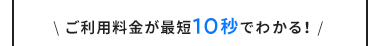 \ ご利用料金が最短10秒でわかる! /