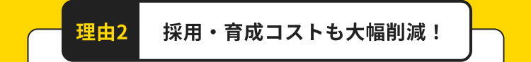 理由2
採用・育成コストも大幅削減!