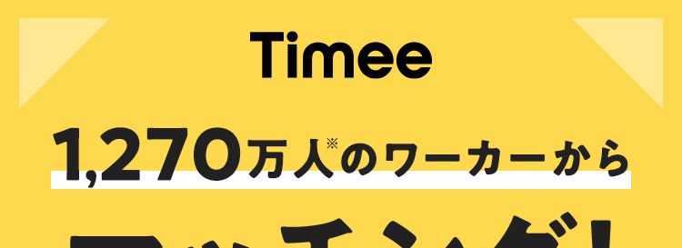 Timee
1,270万人のワーカーから
マッチング!
初期費用
掲載費用 0円 !
最短即日マッチング
C
