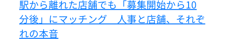 駅から離れた店舗でも 「募集開始から10
人事と店舗、それぞ
にマッチング
分後」
れの本音